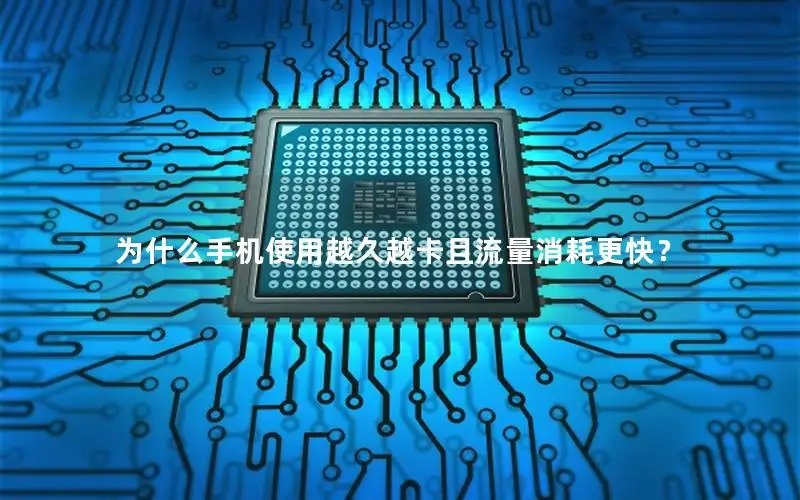 为什么手机使用越久越卡且流量消耗更快？