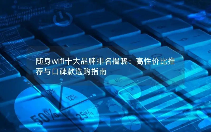 随身wifi十大品牌排名揭晓：高性价比推荐与口碑款选购指南