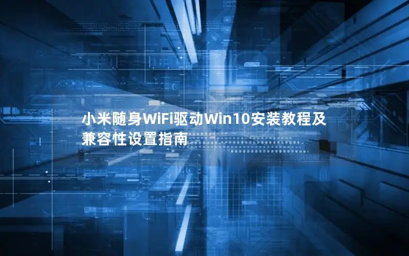 小米随身WiFi驱动Win10安装教程及兼容性设置指南