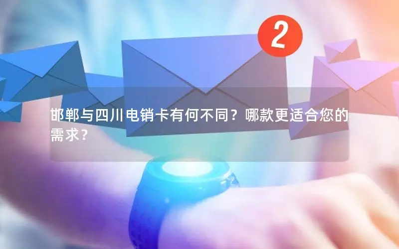 邯郸与四川电销卡有何不同？哪款更适合您的需求？
