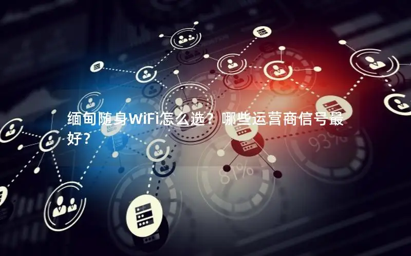 缅甸随身WiFi怎么选？哪些运营商信号最好？