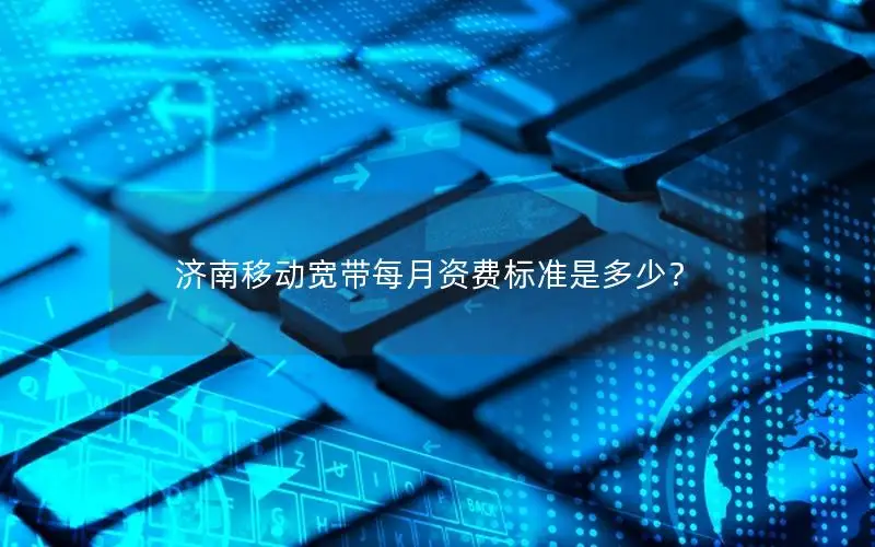济南移动宽带每月资费标准是多少？
