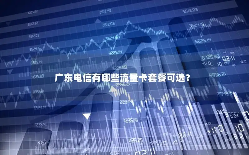 广东电信有哪些流量卡套餐可选？