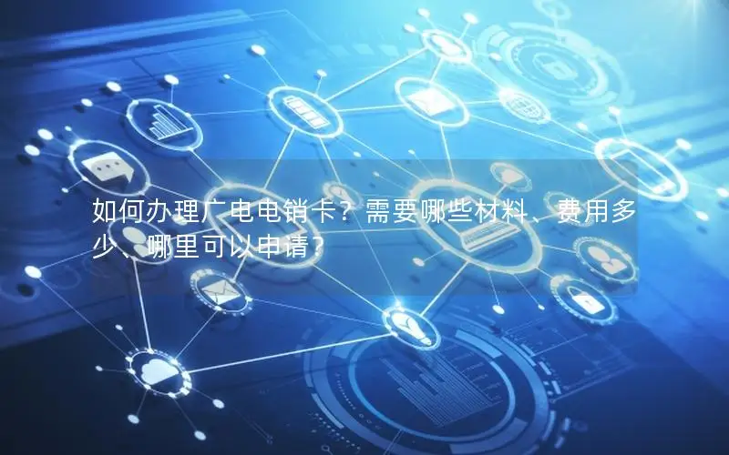 如何办理广电电销卡？需要哪些材料、费用多少、哪里可以申请？