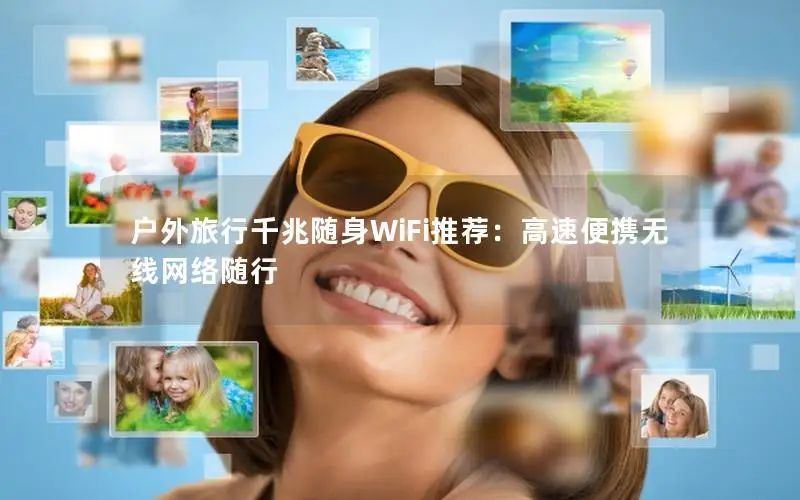 户外旅行千兆随身WiFi推荐：高速便携无线网络随行