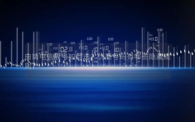 曲靖电信靓号如何选？优质号码有哪些隐藏规则？