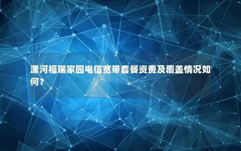 漯河福瑞家园电信宽带套餐资费及覆盖情况如何？