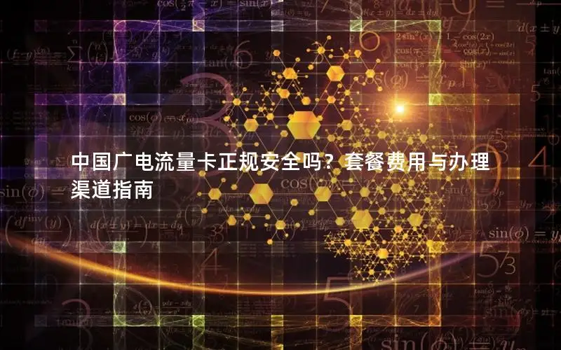 中国广电流量卡正规安全吗？套餐费用与办理渠道指南