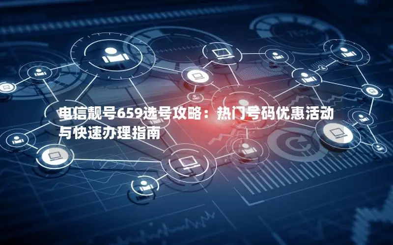 电信靓号659选号攻略：热门号码优惠活动与快速办理指南