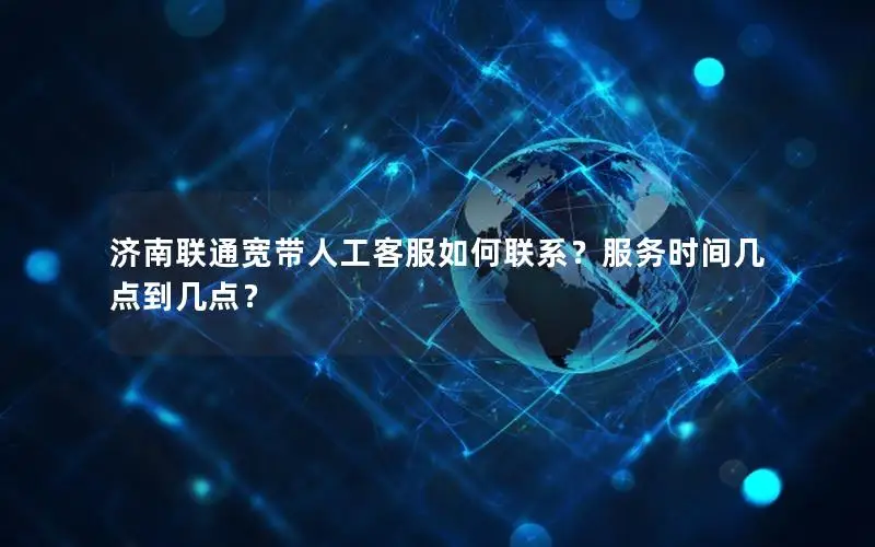 济南联通宽带人工客服如何联系？服务时间几点到几点？