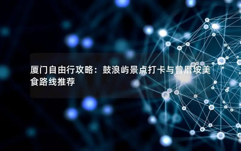 厦门自由行攻略：鼓浪屿景点打卡与曾厝垵美食路线推荐