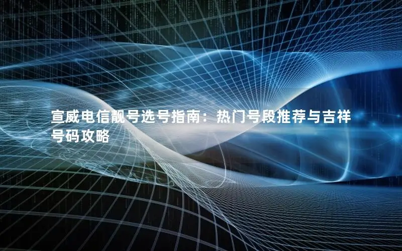 宣威电信靓号选号指南：热门号段推荐与吉祥号码攻略