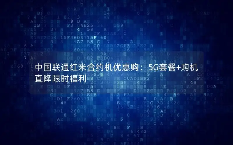中国联通红米合约机优惠购：5G套餐+购机直降限时福利