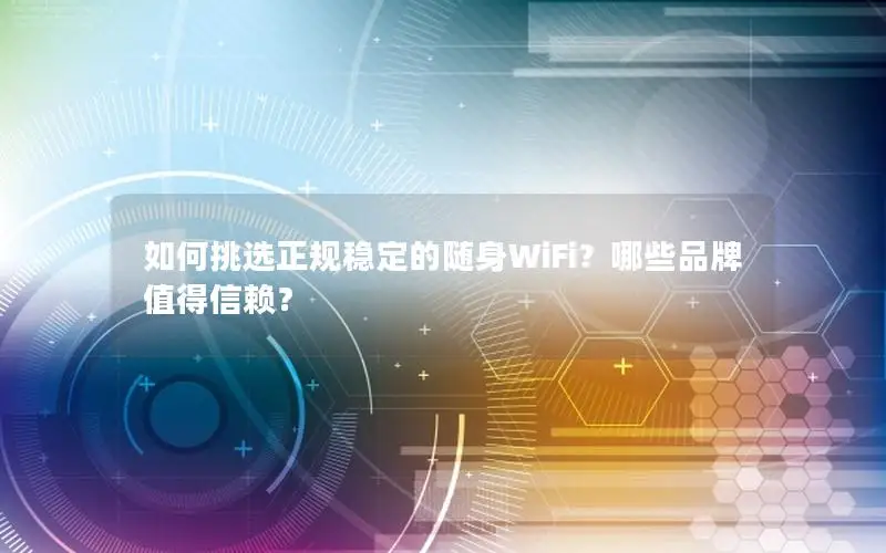 如何挑选正规稳定的随身WiFi？哪些品牌值得信赖？