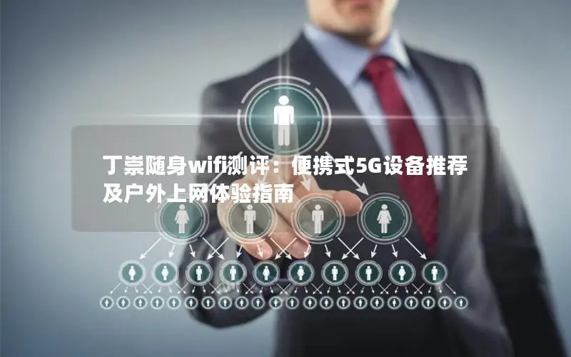 丁崇随身wifi测评：便携式5G设备推荐及户外上网体验指南