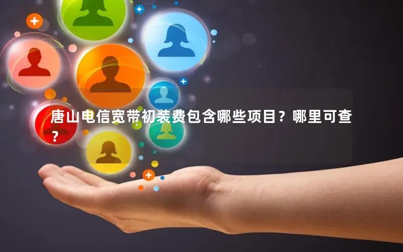 唐山电信宽带初装费包含哪些项目？哪里可查？