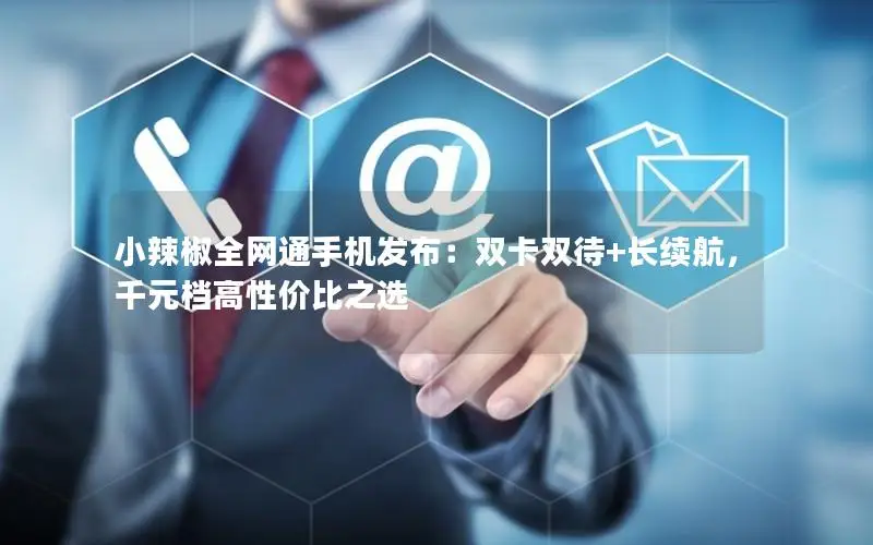 小辣椒全网通手机发布：双卡双待+长续航，千元档高性价比之选