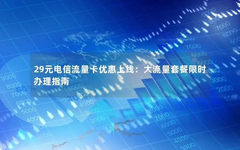 29元电信流量卡优惠上线：大流量套餐限时办理指南