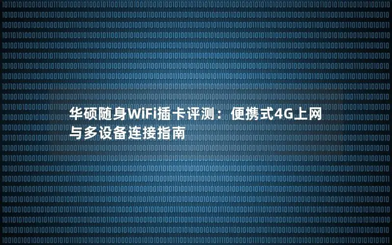 华硕随身WiFi插卡评测：便携式4G上网与多设备连接指南