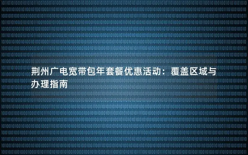 荆州广电宽带包年套餐优惠活动：覆盖区域与办理指南
