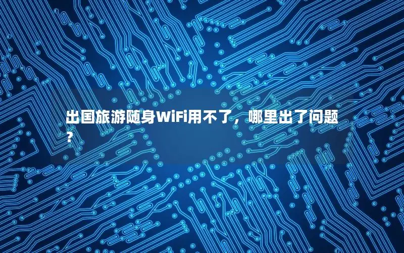 出国旅游随身WiFi用不了，哪里出了问题？