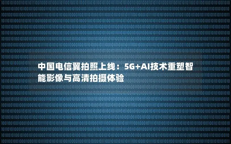 中国电信翼拍照上线：5G+AI技术重塑智能影像与高清拍摄体验