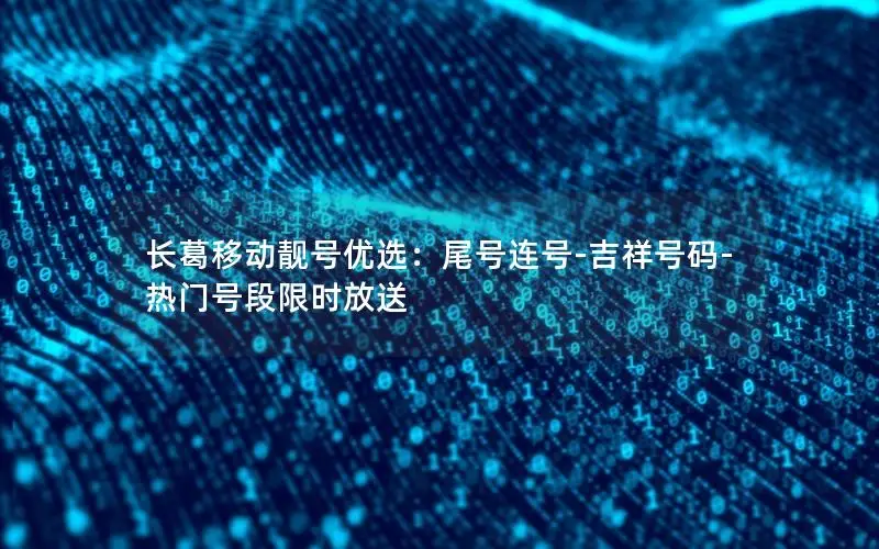 长葛移动靓号优选：尾号连号-吉祥号码-热门号段限时放送