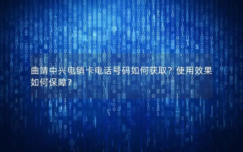 曲靖中兴电销卡电话号码如何获取？使用效果如何保障？