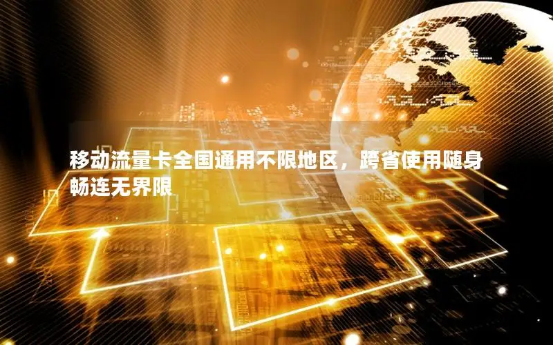 移动流量卡全国通用不限地区，跨省使用随身畅连无界限