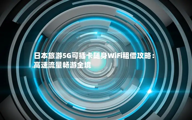 日本旅游5G可插卡随身WiFi租借攻略：高速流量畅游全境