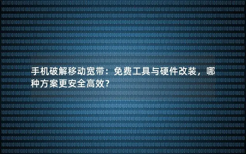手机破解移动宽带：免费工具与硬件改装，哪种方案更安全高效？