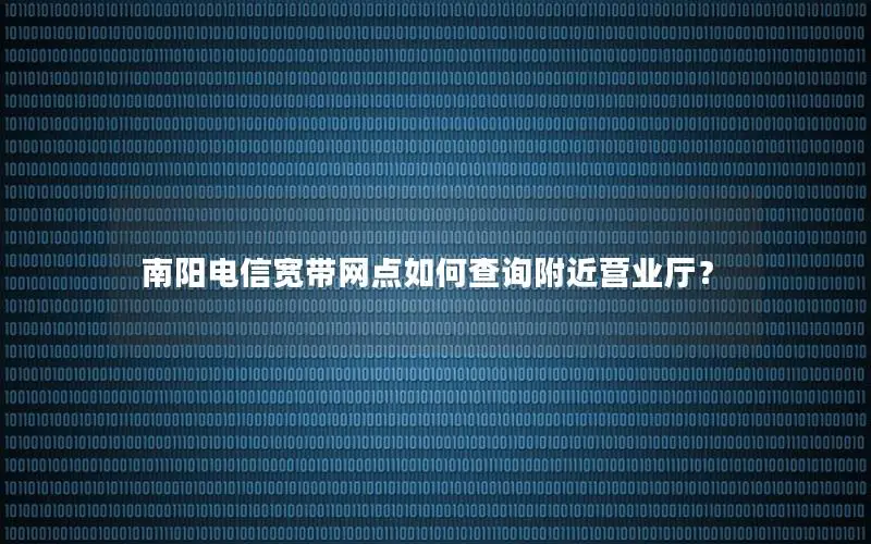 南阳电信宽带网点如何查询附近营业厅？