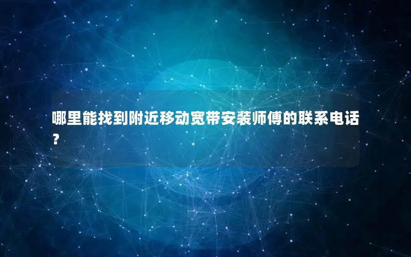 哪里能找到附近移动宽带安装师傅的联系电话？