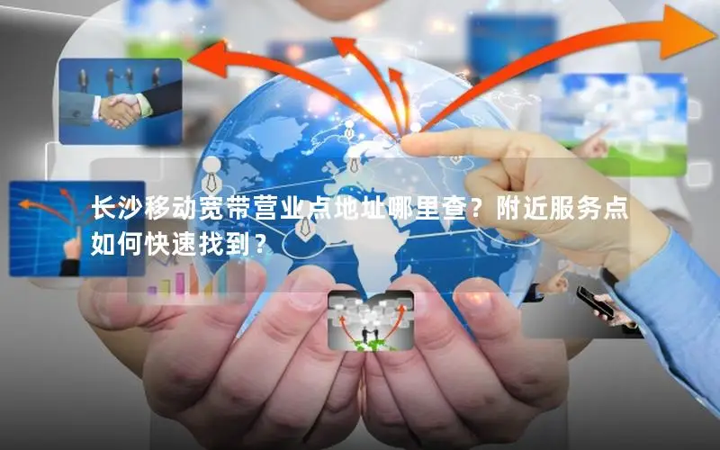 长沙移动宽带营业点地址哪里查？附近服务点如何快速找到？