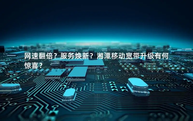 网速翻倍？服务焕新？湘潭移动宽带升级有何惊喜？