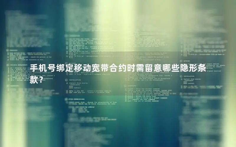 手机号绑定移动宽带合约时需留意哪些隐形条款？