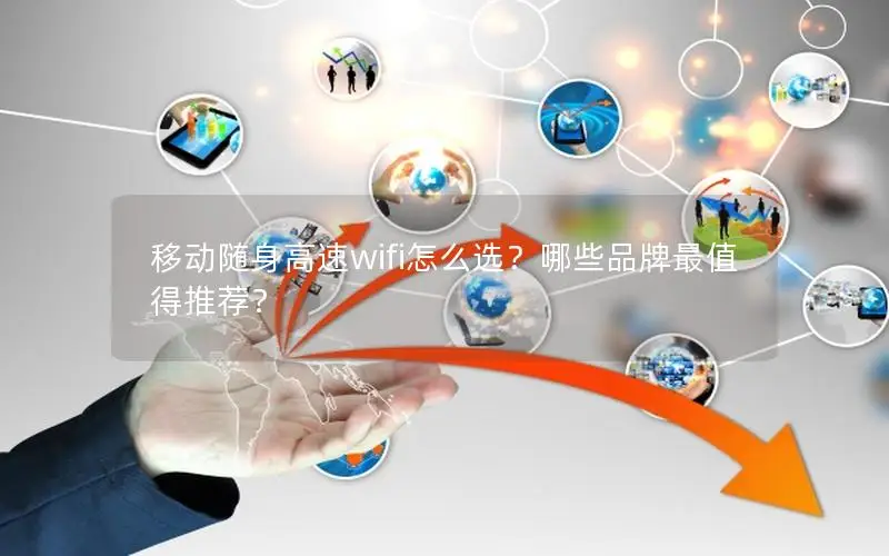 移动随身高速wifi怎么选？哪些品牌最值得推荐？