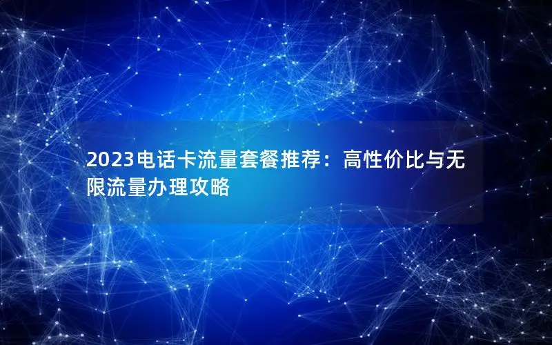 2023电话卡流量套餐推荐：高性价比与无限流量办理攻略