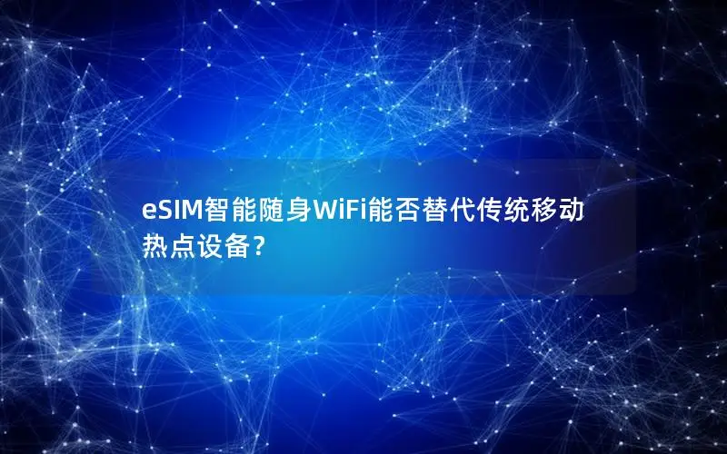 eSIM智能随身WiFi能否替代传统移动热点设备？