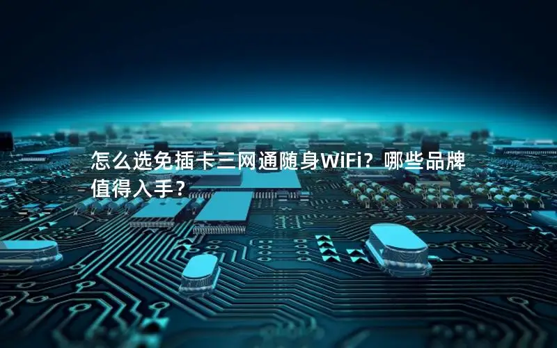 怎么选免插卡三网通随身WiFi？哪些品牌值得入手？