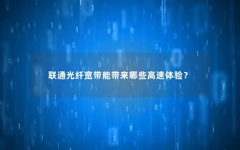 联通光纤宽带能带来哪些高速体验？