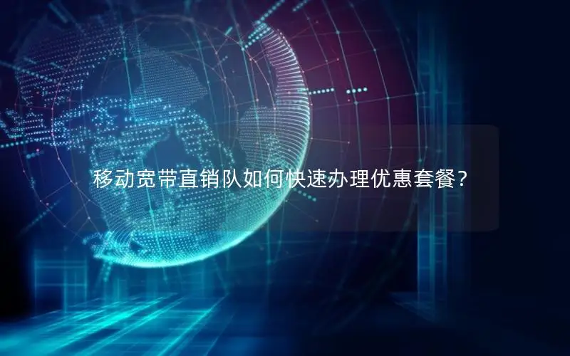 移动宽带直销队如何快速办理优惠套餐？