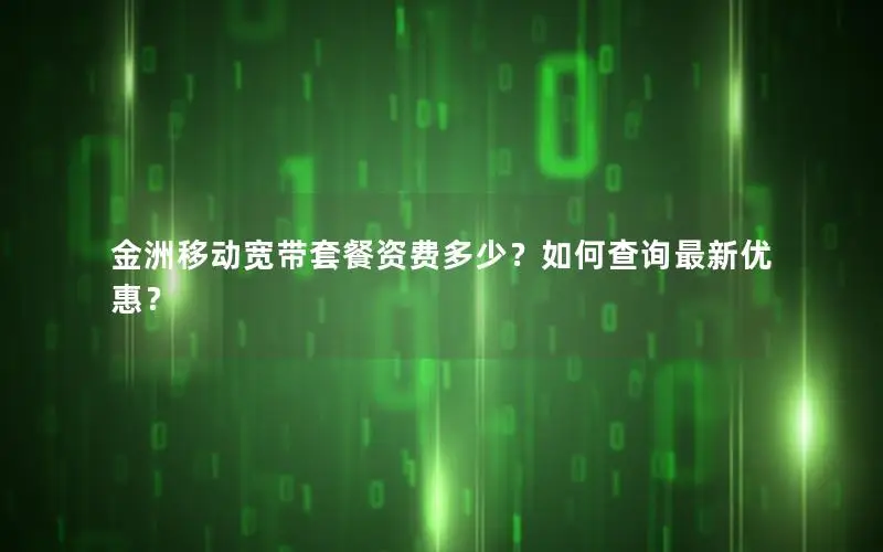 金洲移动宽带套餐资费多少？如何查询最新优惠？