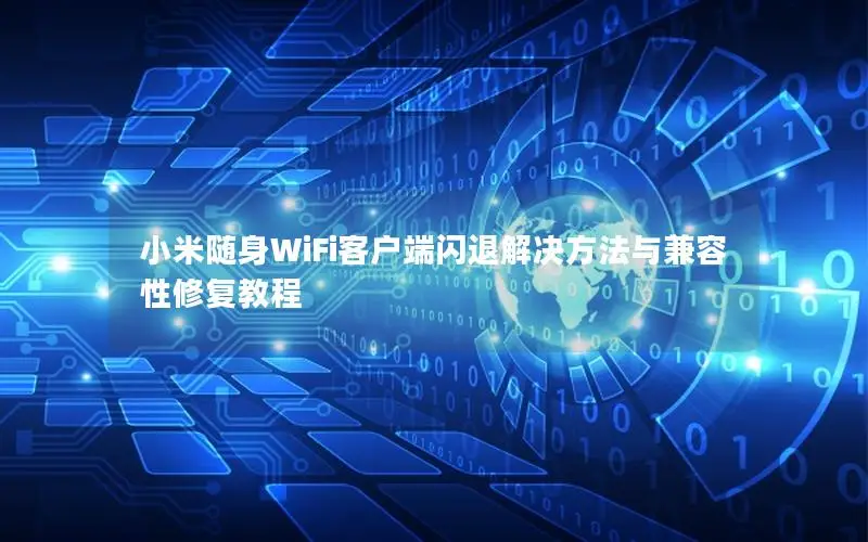 小米随身WiFi客户端闪退解决方法与兼容性修复教程
