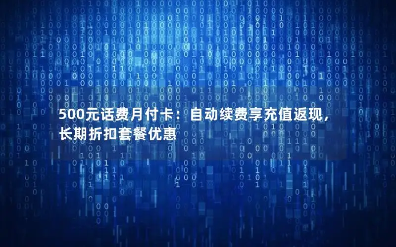 500元话费月付卡：自动续费享充值返现，长期折扣套餐优惠
