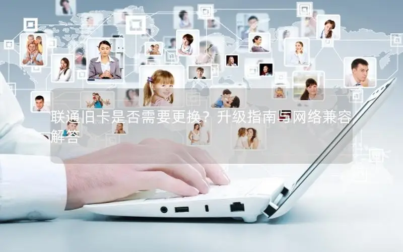 联通旧卡是否需要更换？升级指南与网络兼容解答