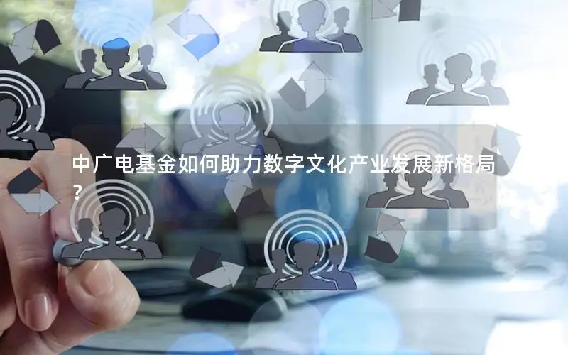 中广电基金如何助力数字文化产业发展新格局？