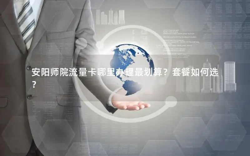 安阳师院流量卡哪里办理最划算？套餐如何选？