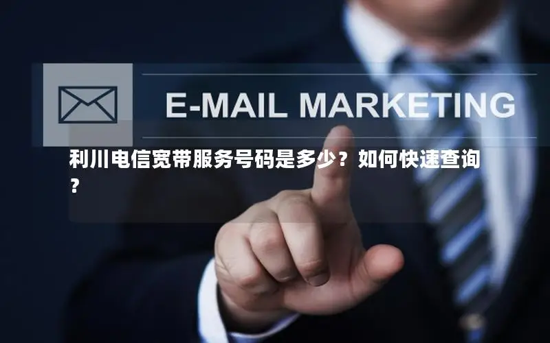 利川电信宽带服务号码是多少？如何快速查询？