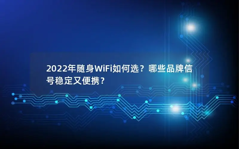 2022年随身WiFi如何选？哪些品牌信号稳定又便携？